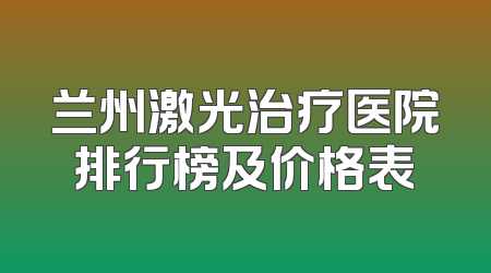 兰州激光治疗医院排行榜及价格表
