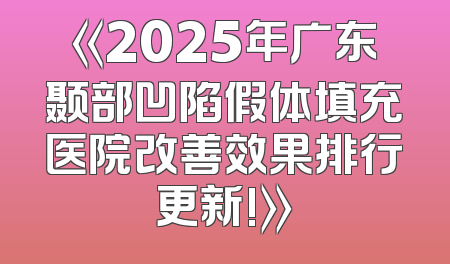 《2025年广东颞部凹陷假体填充医院改善效果排行更新!》