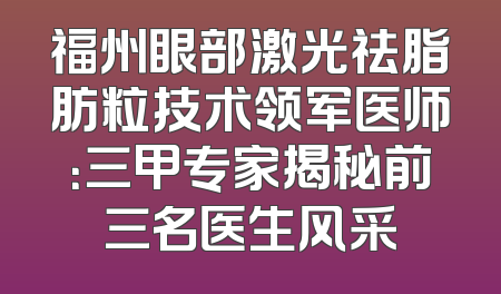 福州眼部激光祛脂肪粒技术领军医师：三甲专家揭秘前三名医生风采
