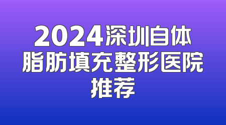 2024深圳自体脂肪填充整形医院推荐