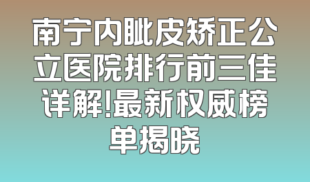 南宁内眦皮矫正公立医院排行前三佳详解！最新权威榜单揭晓