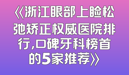 《浙江眼部上睑松弛矫正权威医院排行，口碑牙科榜首的5家推荐》