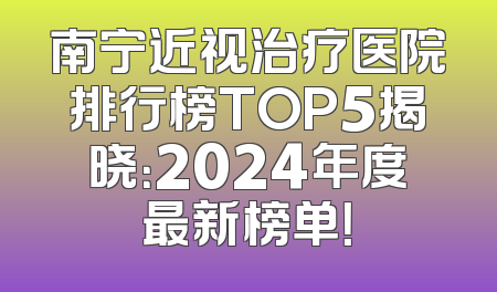 南宁近视治疗医院排行榜TOP5揭晓：2024年度最新榜单！