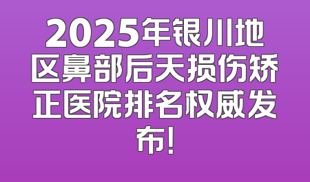 2025年银川地区鼻部后天损伤矫正医院排名权威发布！