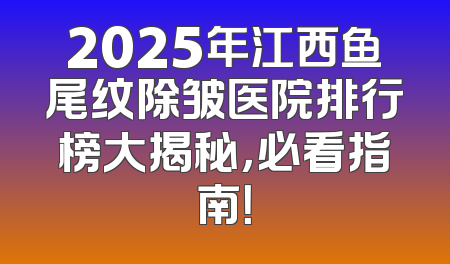 2025年江西鱼尾纹除皱医院排行榜大揭秘，必看指南！