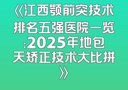 《江西颚前突技术排名五强医院一览：2025年地包天矫正技术大比拼》