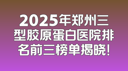 2025年郑州三型胶原蛋白医院排名前三榜单揭晓！