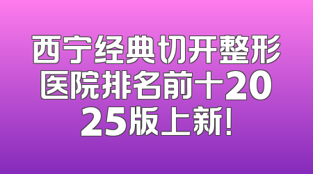西宁经典切开整形医院排名前十2025版上新！