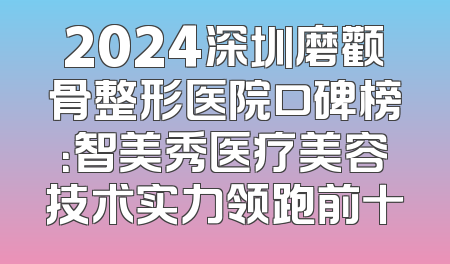2024深圳磨颧骨整形医院口碑榜：智美秀医疗美容技术实力领跑前十