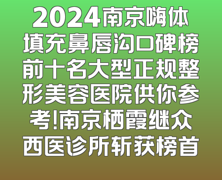 2024南京嗨体填充鼻唇沟口碑榜前十名大型正规整形美容医院供你参考！南京栖霞继众西医诊所斩获榜首