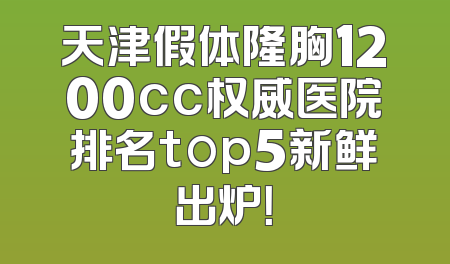 天津假体隆胸1200cc权威医院排名top5新鲜出炉！