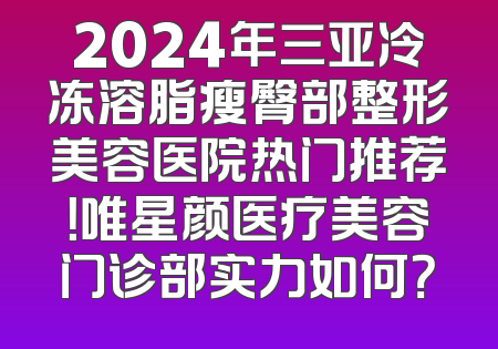 2024年三亚冷冻溶脂瘦臀部整形美容医院热门推荐！唯星颜医疗美容门诊部实力如何？