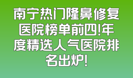 南宁热门隆鼻修复医院榜单前四！年度精选人气医院排名出炉！