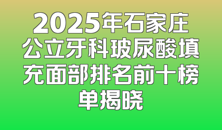 2025年石家庄公立牙科玻尿酸填充面部排名前十榜单揭晓