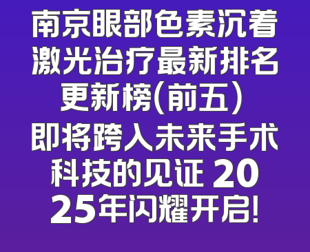 南京眼部色素沉着激光治疗最新排名更新榜（前五） 即将跨入未来手术科技的见证 2025年闪耀开启！