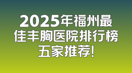 2025年福州最佳丰胸医院排行榜五家推荐！