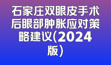 石家庄双眼皮手术后眼部肿胀应对策略建议（2024版）