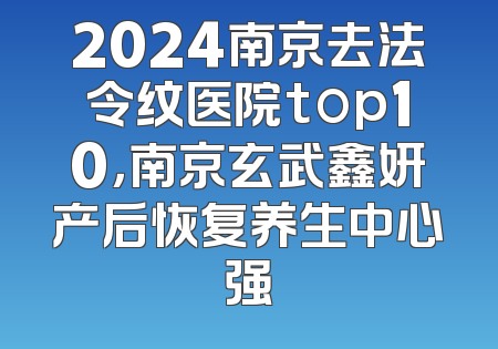 2024南京去法令纹医院top10，南京玄武鑫妍产后恢复养生中心强