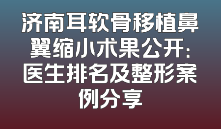 济南耳软骨移植鼻翼缩小术果公开：医生排名及整形案例分享