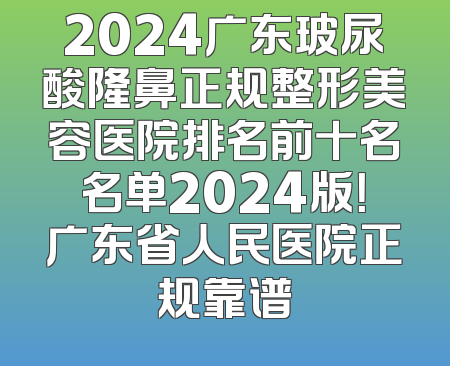 2024广东玻尿酸隆鼻正规整形美容医院排名前十名名单2024版！广东省人民医院正规靠谱