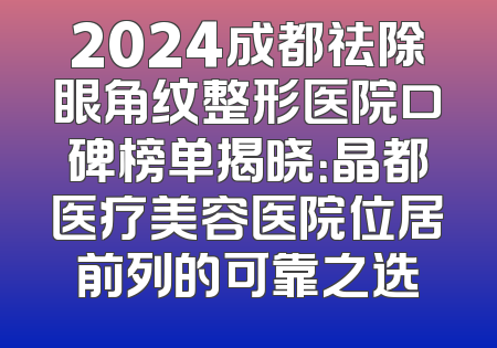 2024成都祛除眼角纹整形医院口碑榜单揭晓：晶都医疗美容医院位居前列的可靠之选