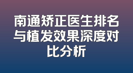 南通矫正医生排名与植发效果深度对比分析