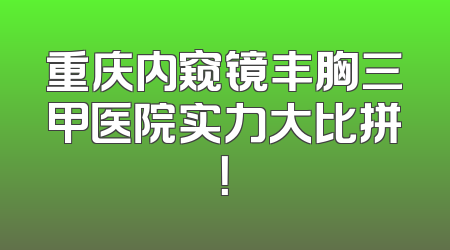重庆内窥镜丰胸三甲医院实力大比拼！