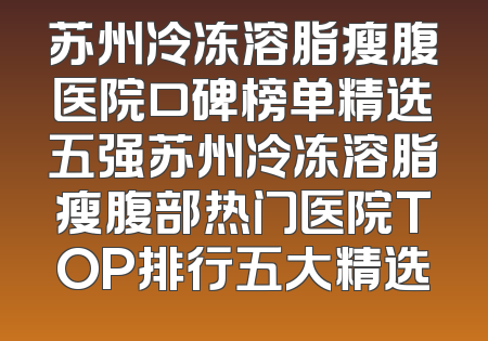 苏州冷冻溶脂瘦腹医院口碑榜单精选五强苏州冷冻溶脂瘦腹部热门医院TOP排行五大精选