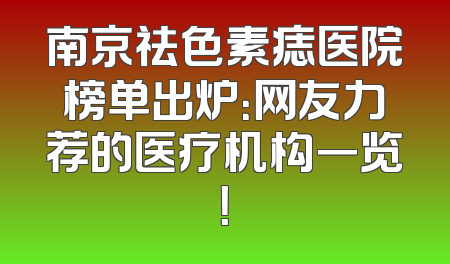南京祛色素痣医院榜单出炉：网友力荐的医疗机构一览！
