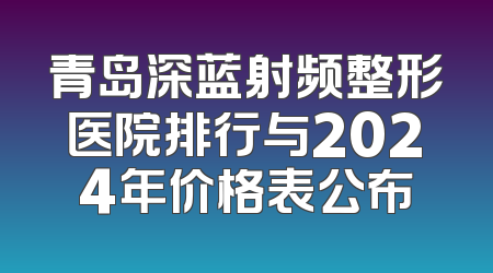 青岛深蓝射频整形医院排行与2024年价格表公布