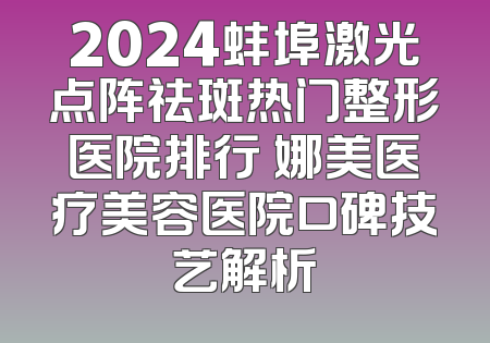 2024蚌埠激光点阵祛斑热门整形医院排行 娜美医疗美容医院口碑技艺解析