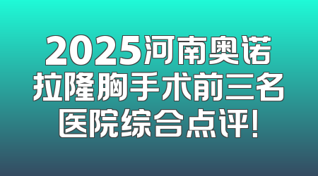 2025河南奥诺拉隆胸手术前三名医院综合点评！