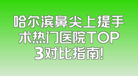 哈尔滨鼻尖上提手术热门医院TOP3对比指南！