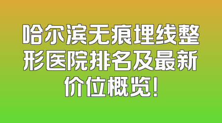 哈尔滨无痕埋线整形医院排名及最新价位概览！