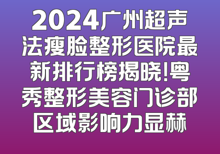 2024广州超声法瘦脸整形医院最新排行榜揭晓！粤秀整形美容门诊部区域影响力显赫