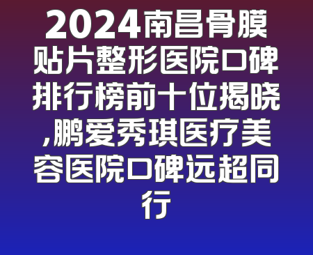 2024南昌骨膜贴片整形医院口碑排行榜前十位揭晓，鹏爱秀琪医疗美容医院口碑远超同行