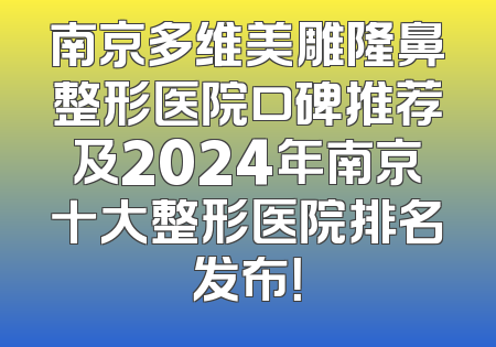 南京多维美雕隆鼻整形医院口碑推荐及2024年南京十大整形医院排名发布！