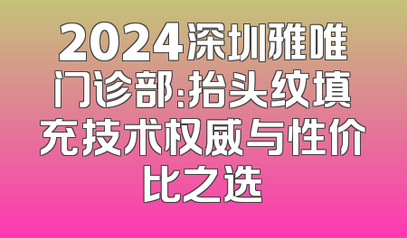 2024深圳雅唯门诊部：抬头纹填充技术权威与性价比之选