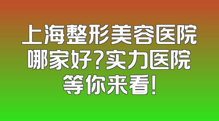 上海整形美容医院哪家好？实力医院等你来看！