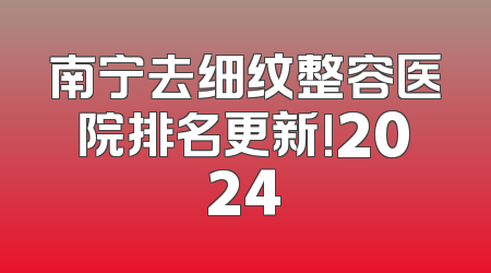 南宁去细纹整容医院排名更新!2024