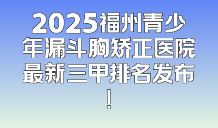 2025福州青少年漏斗胸矫正医院最新三甲排名发布！