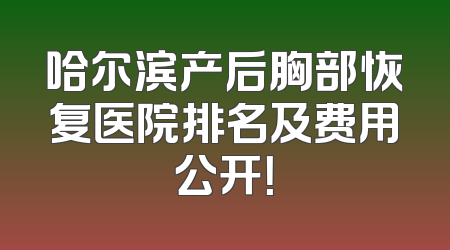 哈尔滨产后胸部恢复医院排名及费用公开！