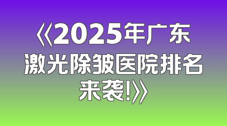 《2025年广东激光除皱医院排名来袭！》