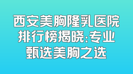 西安美胸隆乳医院排行榜揭晓：专业甄选美胸之选