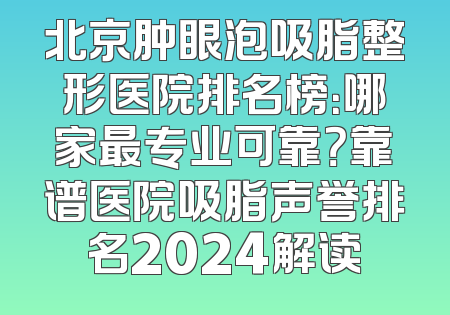 北京肿眼泡吸脂整形医院排名榜：哪家最专业可靠？靠谱医院吸脂声誉排名2024解读