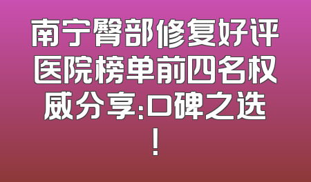 南宁臀部修复好评医院榜单前四名权威分享：口碑之选！