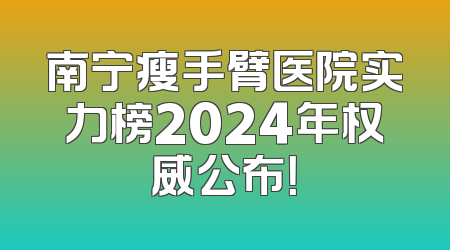 南宁瘦手臂医院实力榜2024年权威公布！