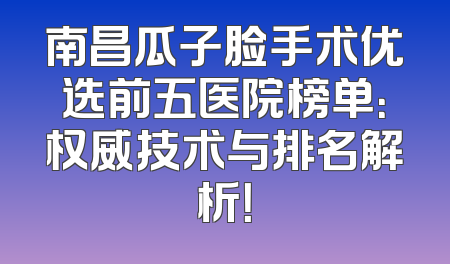 南昌瓜子脸手术优选前五医院榜单：权威技术与排名解析！