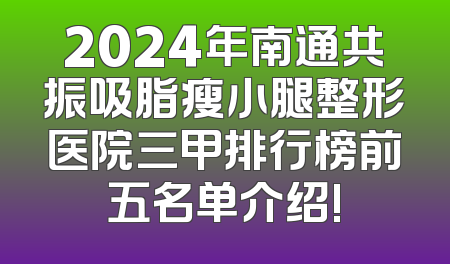 2024年南通共振吸脂瘦小腿整形医院三甲排行榜前五名单介绍!