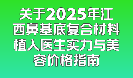 关于2025年江西鼻基底复合材料植入医生实力与美容价格指南